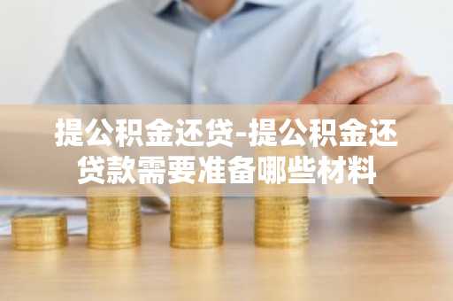 提公积金还贷-提公积金还贷款需要准备哪些材料