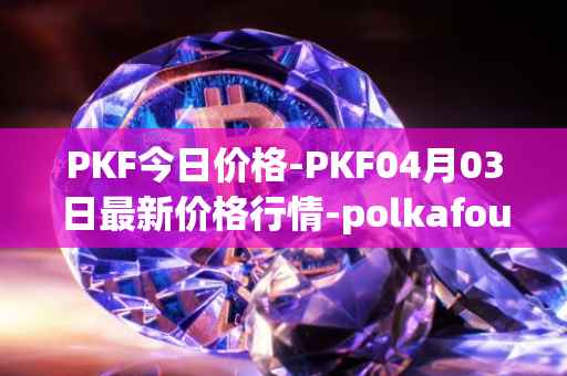 PKF今日价格-PKF04月03日最新价格行情-polkafoundry最新走势消息