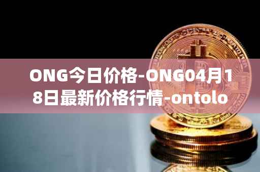 ONG今日价格-ONG04月18日最新价格行情-ontology-gas最新走势消息