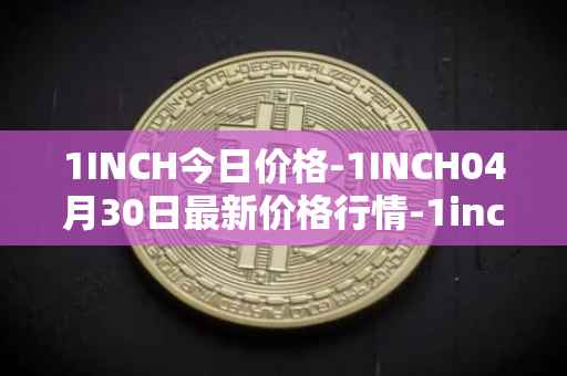 1INCH今日价格-1INCH04月30日最新价格行情-1inch最新走势消息