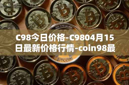 C98今日价格-C9804月15日最新价格行情-coin98最新走势消息