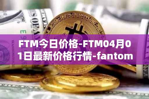 FTM今日价格-FTM04月01日最新价格行情-fantom最新走势消息