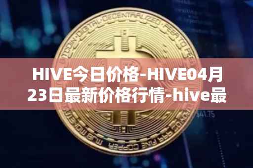 HIVE今日价格-HIVE04月23日最新价格行情-hive最新走势消息