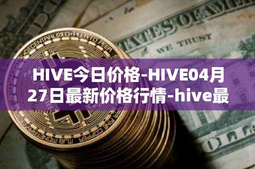 HIVE今日价格-HIVE04月27日最新价格行情-hive最新走势消息