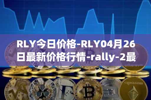 RLY今日价格-RLY04月26日最新价格行情-rally-2最新走势消息