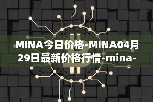 MINA今日价格-MINA04月29日最新价格行情-mina-protocoliou最新走势消息