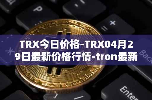 TRX今日价格-TRX04月29日最新价格行情-tron最新走势消息