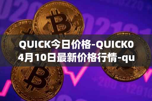 QUICK今日价格-QUICK04月10日最新价格行情-quickswap最新走势消息