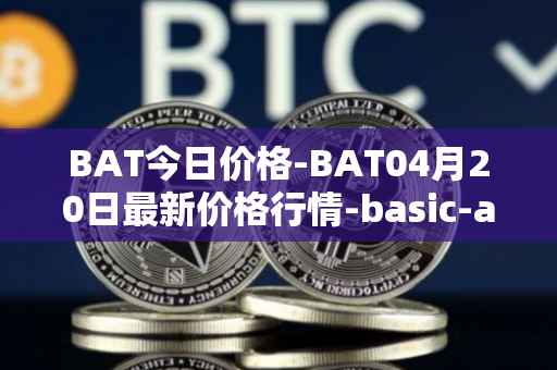 BAT今日价格-BAT04月20日最新价格行情-basic-attention-token最新走势消息
