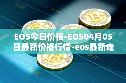 EOS今日价格-EOS04月05日最新价格行情-eos最新走势消息