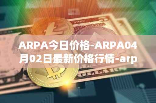 ARPA今日价格-ARPA04月02日最新价格行情-arpa-chain最新走势消息