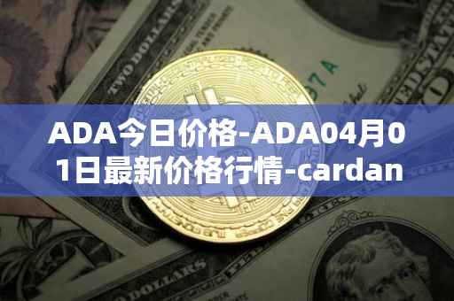 ADA今日价格-ADA04月01日最新价格行情-cardano最新走势消息