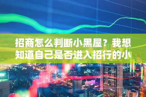 招商怎么判断小黑屋？我想知道自己是否进入招行的小黑屋了。