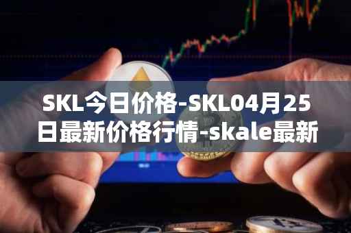 SKL今日价格-SKL04月25日最新价格行情-skale最新走势消息