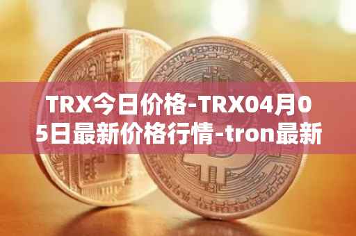 TRX今日价格-TRX04月05日最新价格行情-tron最新走势消息