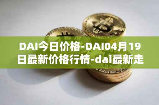 DAI今日价格-DAI04月19日最新价格行情-dai最新走势消息