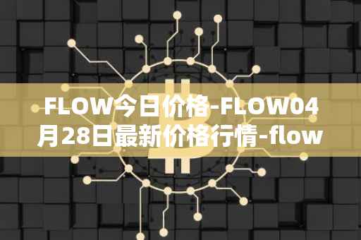 FLOW今日价格-FLOW04月28日最新价格行情-flow最新走势消息