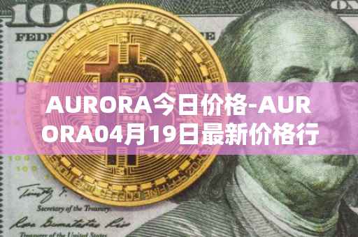 AURORA今日价格-AURORA04月19日最新价格行情-aurora-near最新走势消息