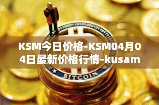 KSM今日价格-KSM04月04日最新价格行情-kusama最新走势消息