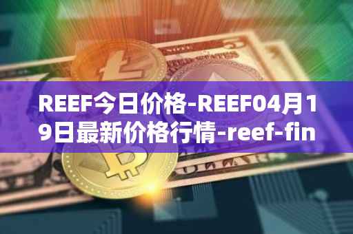 REEF今日价格-REEF04月19日最新价格行情-reef-finance最新走势消息