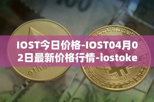 IOST今日价格-IOST04月02日最新价格行情-iostoken最新走势消息