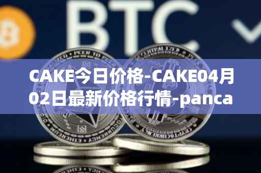 CAKE今日价格-CAKE04月02日最新价格行情-pancakeswap最新走势消息