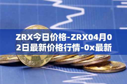 ZRX今日价格-ZRX04月02日最新价格行情-0x最新走势消息