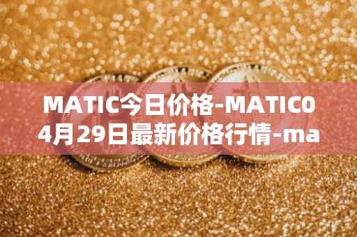 MATIC今日价格-MATIC04月29日最新价格行情-matic-network最新走势消息