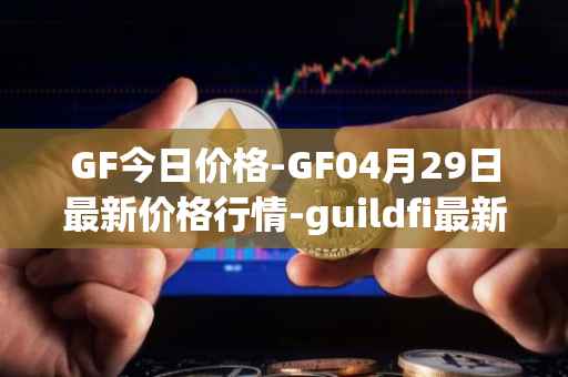 GF今日价格-GF04月29日最新价格行情-guildfi最新走势消息