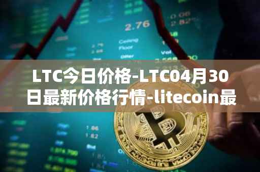 LTC今日价格-LTC04月30日最新价格行情-litecoin最新走势消息