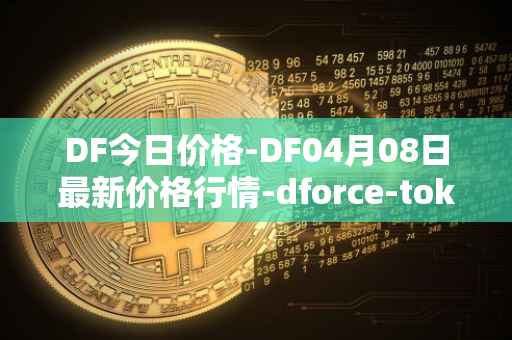 DF今日价格-DF04月08日最新价格行情-dforce-token最新走势消息