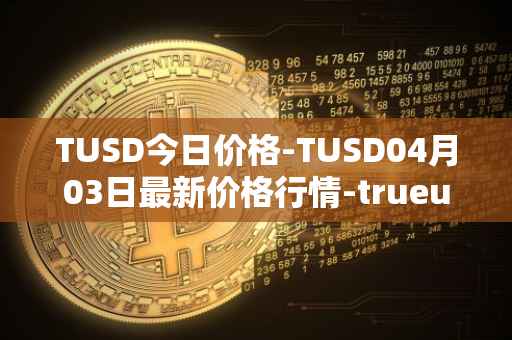 TUSD今日价格-TUSD04月03日最新价格行情-trueusd最新走势消息