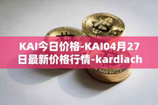 KAI今日价格-KAI04月27日最新价格行情-kardiachain最新走势消息