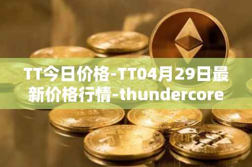 TT今日价格-TT04月29日最新价格行情-thundercore最新走势消息