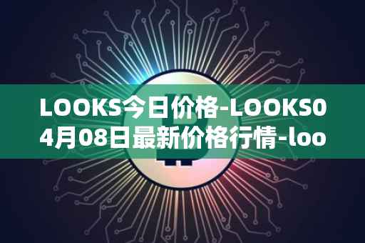 LOOKS今日价格-LOOKS04月08日最新价格行情-looksrare最新走势消息