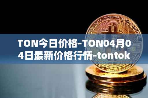 TON今日价格-TON04月04日最新价格行情-tontoken最新走势消息