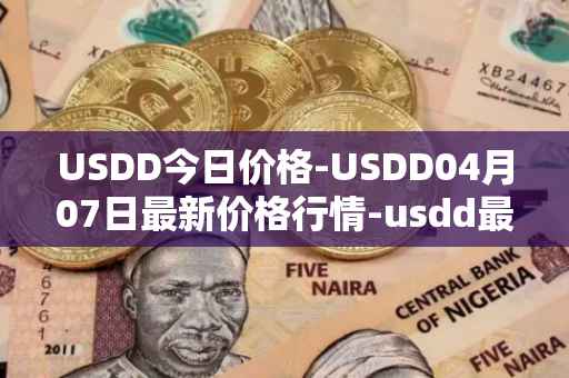 USDD今日价格-USDD04月07日最新价格行情-usdd最新走势消息