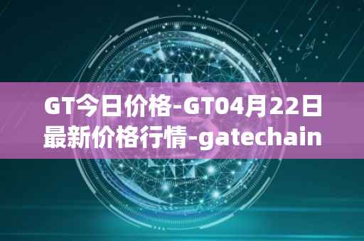 GT今日价格-GT04月22日最新价格行情-gatechain最新走势消息