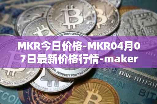 MKR今日价格-MKR04月07日最新价格行情-maker最新走势消息