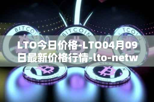 LTO今日价格-LTO04月09日最新价格行情-lto-network最新走势消息