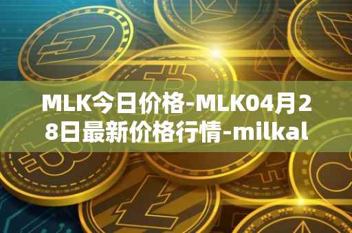 MLK今日价格-MLK04月28日最新价格行情-milkalliance最新走势消息
