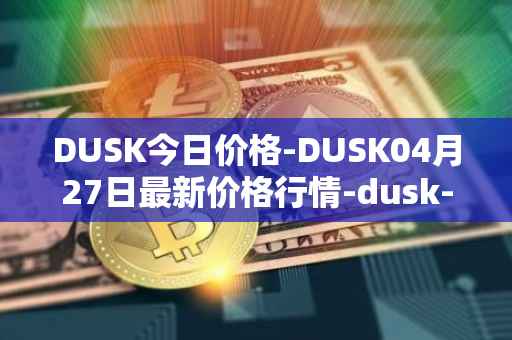 DUSK今日价格-DUSK04月27日最新价格行情-dusk-network最新走势消息