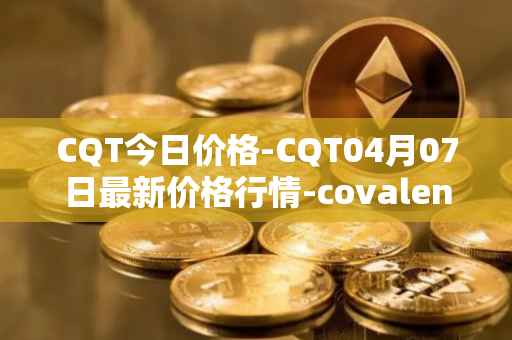 CQT今日价格-CQT04月07日最新价格行情-covalent最新走势消息