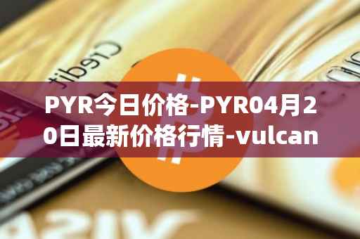 PYR今日价格-PYR04月20日最新价格行情-vulcan-forged最新走势消息