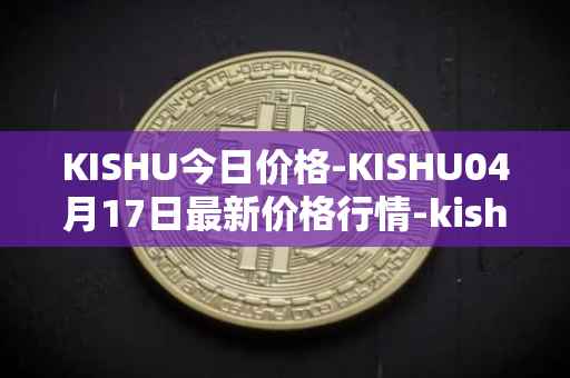 KISHU今日价格-KISHU04月17日最新价格行情-kishu-inu最新走势消息