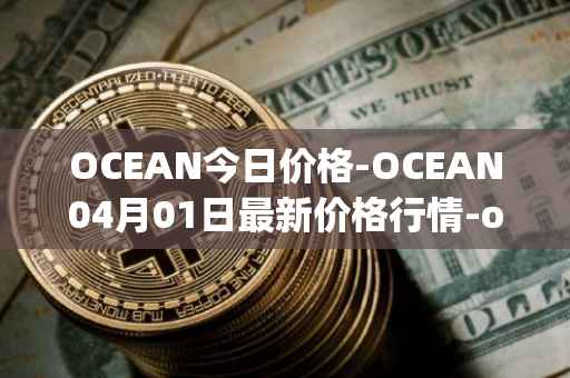 OCEAN今日价格-OCEAN04月01日最新价格行情-ocean-protocol最新走势消息