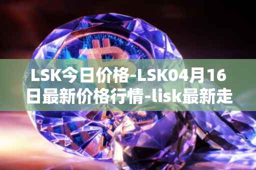 LSK今日价格-LSK04月16日最新价格行情-lisk最新走势消息
