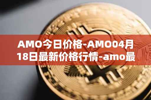 AMO今日价格-AMO04月18日最新价格行情-amo最新走势消息