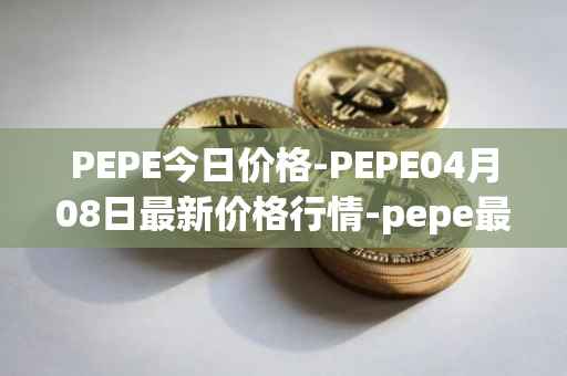 PEPE今日价格-PEPE04月08日最新价格行情-pepe最新走势消息