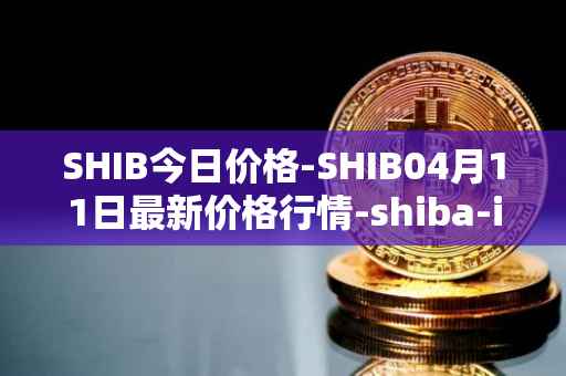 SHIB今日价格-SHIB04月11日最新价格行情-shiba-inu最新走势消息